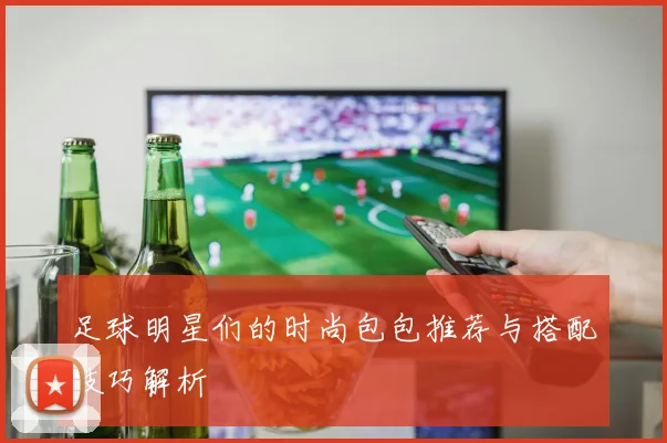 足球明星们的时尚包包推荐与搭配技巧解析