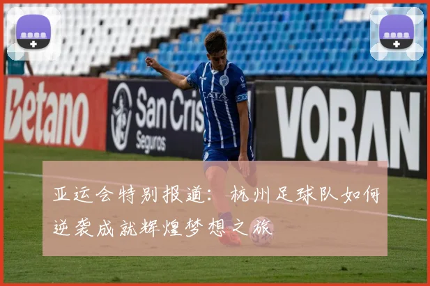 亚运会特别报道：杭州足球队如何逆袭成就辉煌梦想之旅