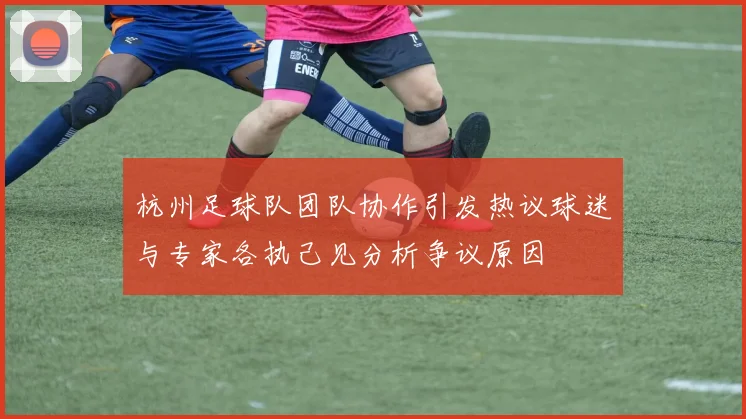 杭州足球队团队协作引发热议球迷与专家各执己见分析争议原因