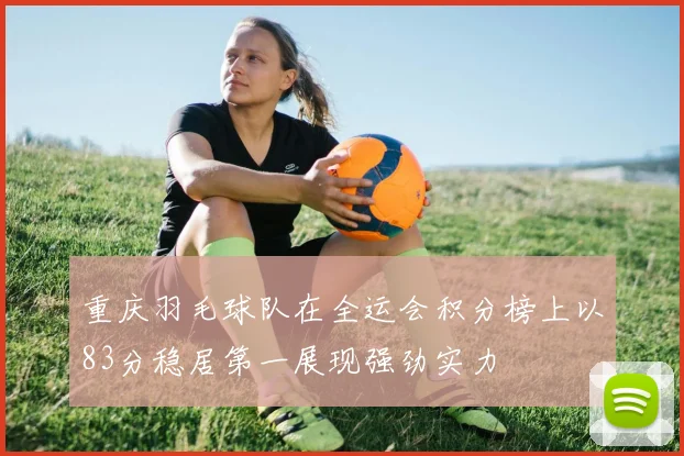 重庆羽毛球队在全运会积分榜上以83分稳居第一展现强劲实力