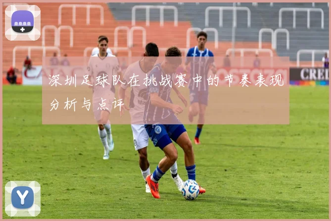 深圳足球队在挑战赛中的节奏表现分析与点评