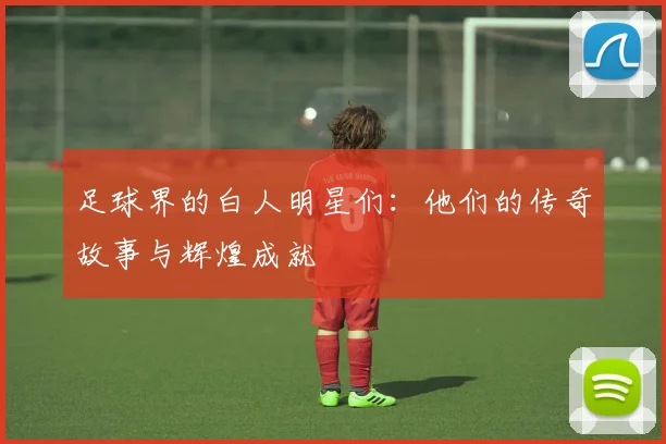 足球界的白人明星们：他们的传奇故事与辉煌成就