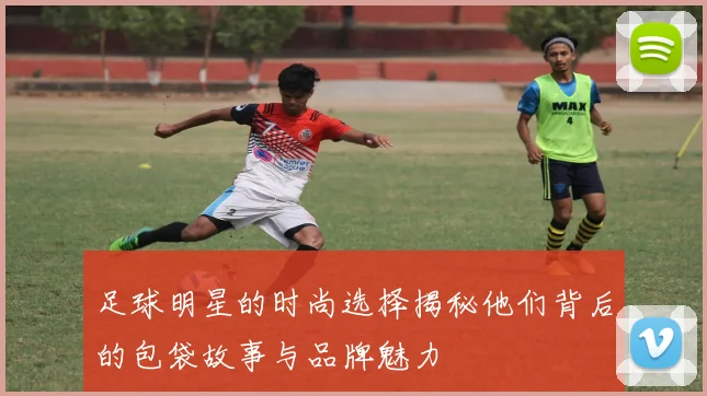 足球明星的时尚选择揭秘他们背后的包袋故事与品牌魅力