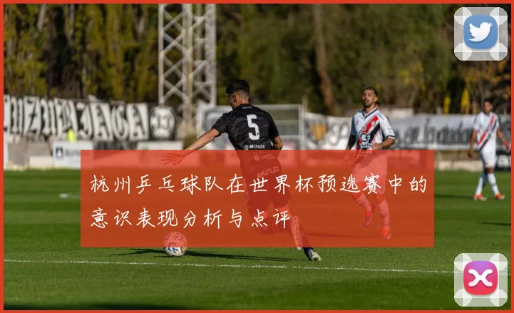 杭州乒乓球队在世界杯预选赛中的意识表现分析与点评