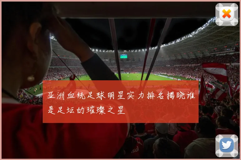 亚洲血统足球明星实力排名揭晓谁是足坛的璀璨之星