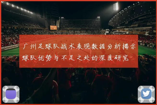 广州足球队战术表现数据分析揭示球队优势与不足之处的深度研究