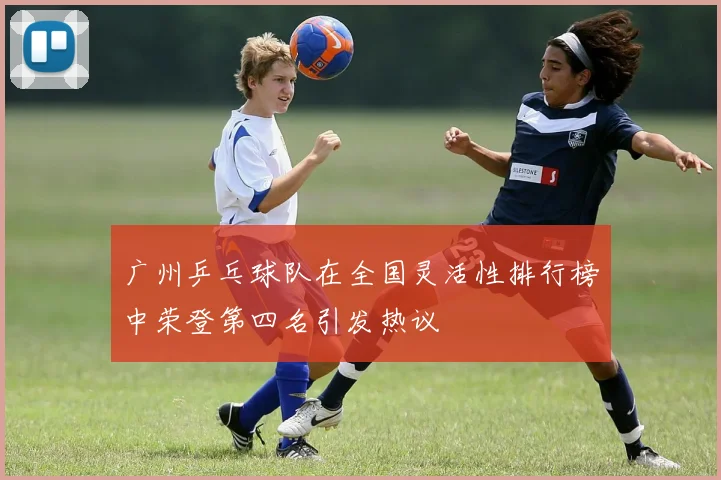 广州乒乓球队在全国灵活性排行榜中荣登第四名引发热议