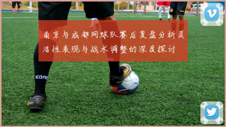 南京与成都网球队赛后复盘分析灵活性表现与战术调整的深度探讨