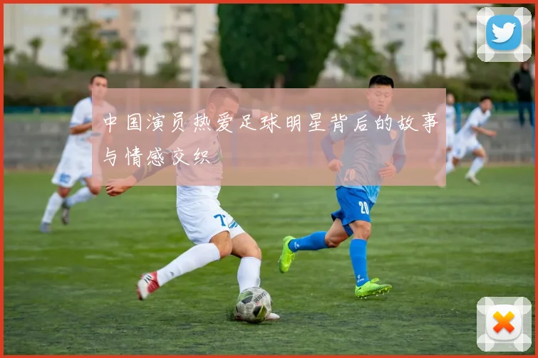 中国演员热爱足球明星背后的故事与情感交织
