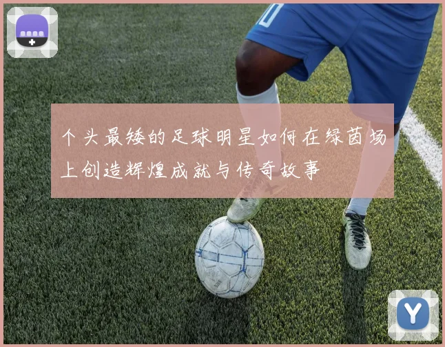 个头最矮的足球明星如何在绿茵场上创造辉煌成就与传奇故事