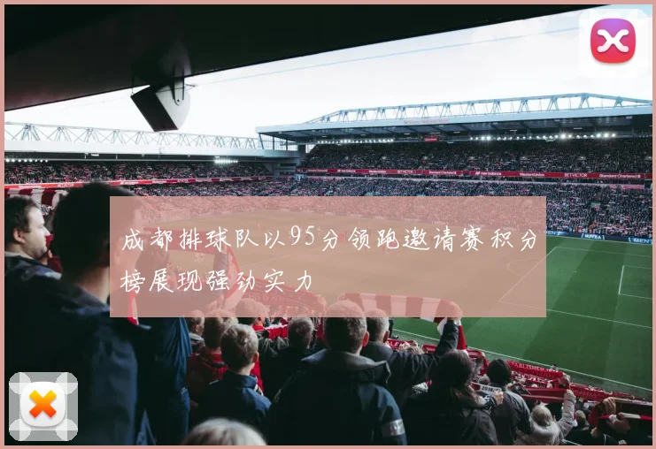 成都排球队以95分领跑邀请赛积分榜展现强劲实力