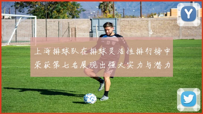 上海排球队在排球灵活性排行榜中荣获第七名展现出强大实力与潜力