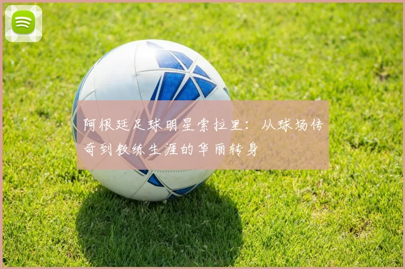 阿根廷足球明星索拉里：从球场传奇到教练生涯的华丽转身