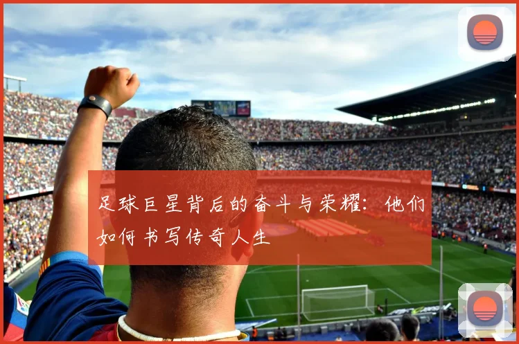 足球巨星背后的奋斗与荣耀：他们如何书写传奇人生