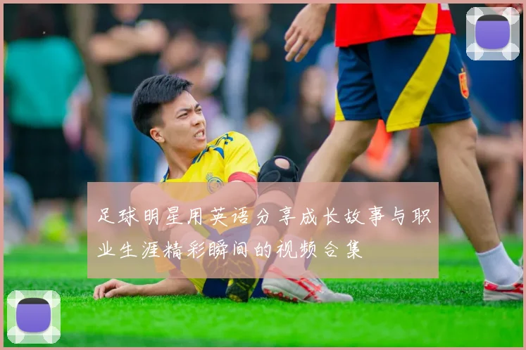 足球明星用英语分享成长故事与职业生涯精彩瞬间的视频合集
