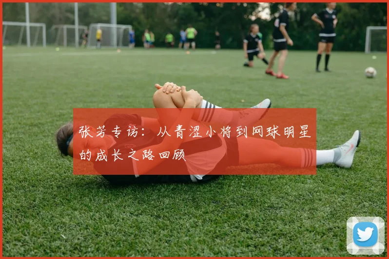 张芳专访：从青涩小将到网球明星的成长之路回顾