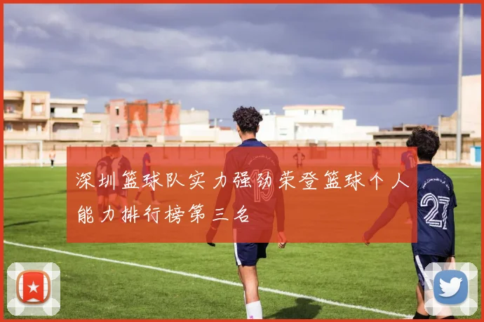 深圳篮球队实力强劲荣登篮球个人能力排行榜第三名