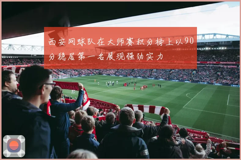 西安网球队在大师赛积分榜上以90分稳居第一名展现强劲实力