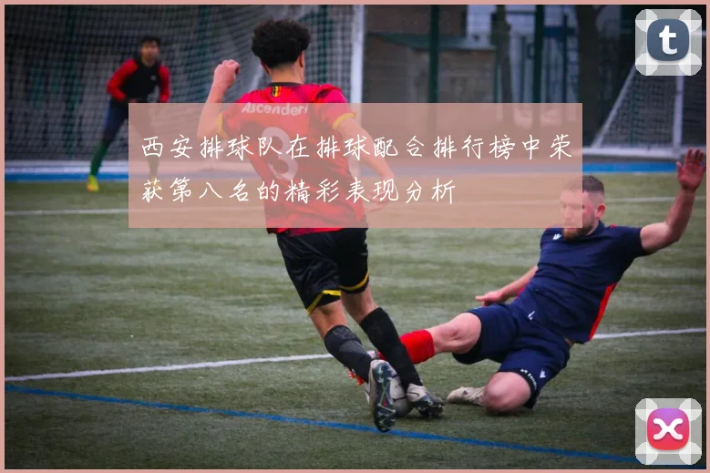 西安排球队在排球配合排行榜中荣获第八名的精彩表现分析