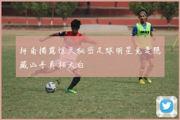 柯南揭露惊天秘密足球明星竟是隐藏凶手真相大白