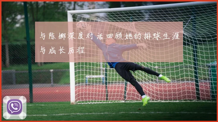 与陈娜深度对话回顾她的排球生涯与成长历程