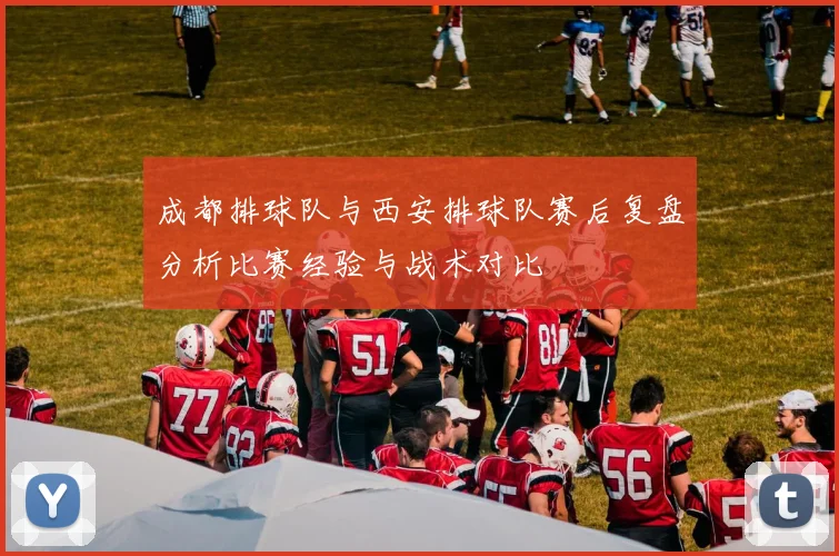 成都排球队与西安排球队赛后复盘分析比赛经验与战术对比