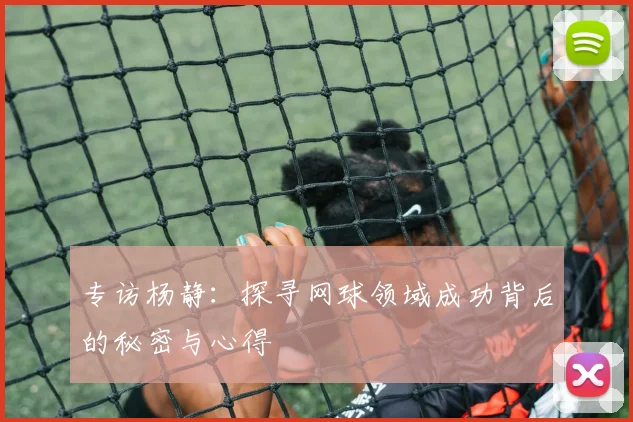 专访杨静：探寻网球领域成功背后的秘密与心得