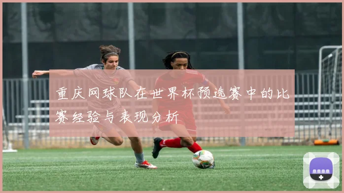 重庆网球队在世界杯预选赛中的比赛经验与表现分析