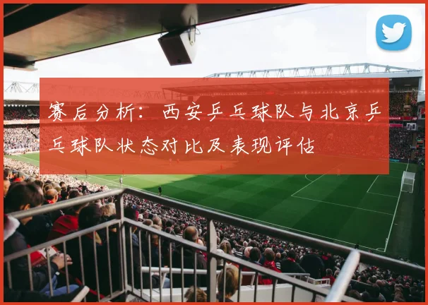 赛后分析：西安乒乓球队与北京乒乓球队状态对比及表现评估