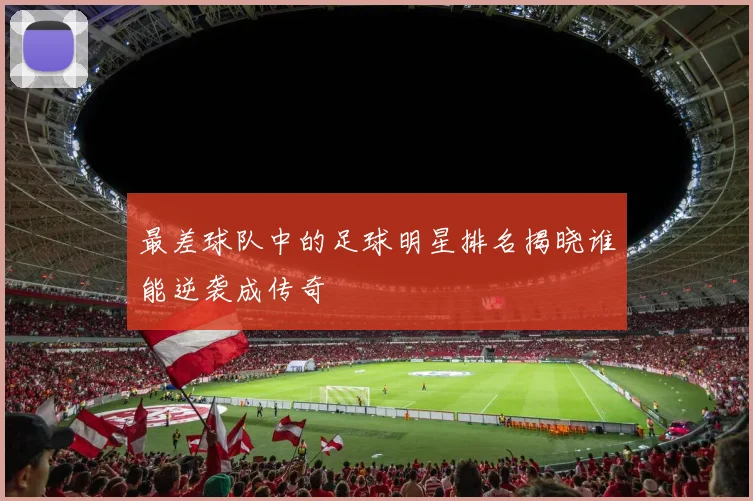 最差球队中的足球明星排名揭晓谁能逆袭成传奇