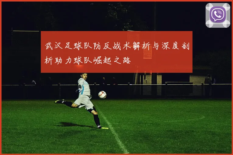 武汉足球队防反战术解析与深度剖析助力球队崛起之路