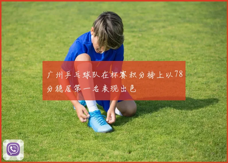 广州乒乓球队在杯赛积分榜上以78分稳居第一名表现出色