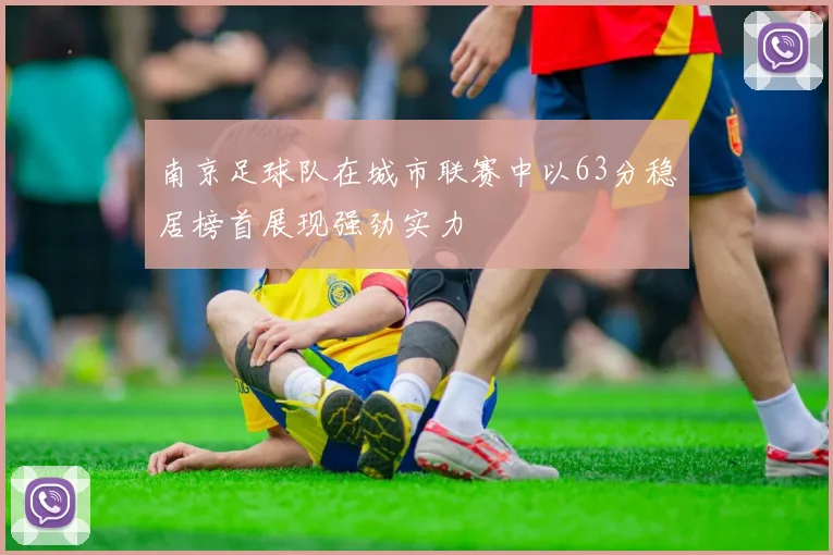 南京足球队在城市联赛中以63分稳居榜首展现强劲实力