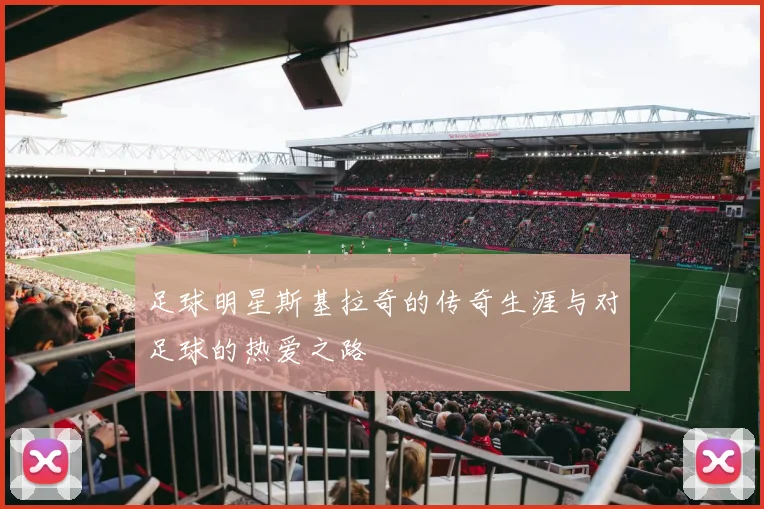 足球明星斯基拉奇的传奇生涯与对足球的热爱之路