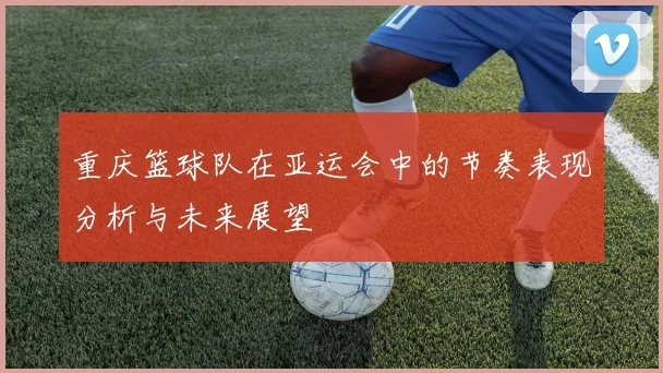 重庆篮球队在亚运会中的节奏表现分析与未来展望