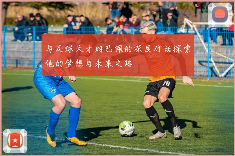 与足球天才姆巴佩的深度对话探索他的梦想与未来之路