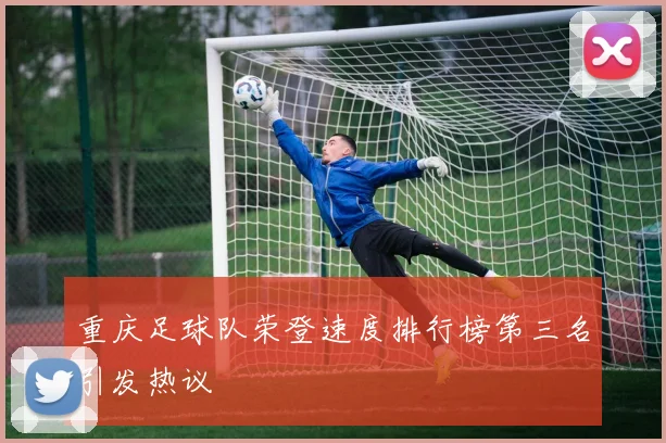 重庆足球队荣登速度排行榜第三名引发热议