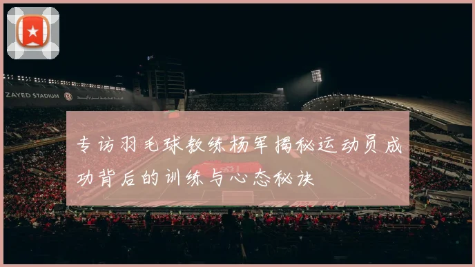 专访羽毛球教练杨军揭秘运动员成功背后的训练与心态秘诀