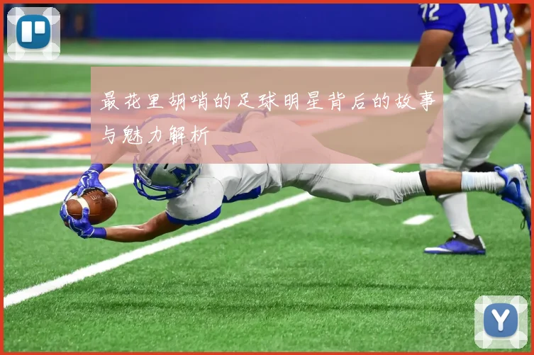 最花里胡哨的足球明星背后的故事与魅力解析