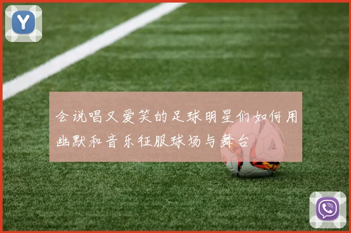 会说唱又爱笑的足球明星们如何用幽默和音乐征服球场与舞台
