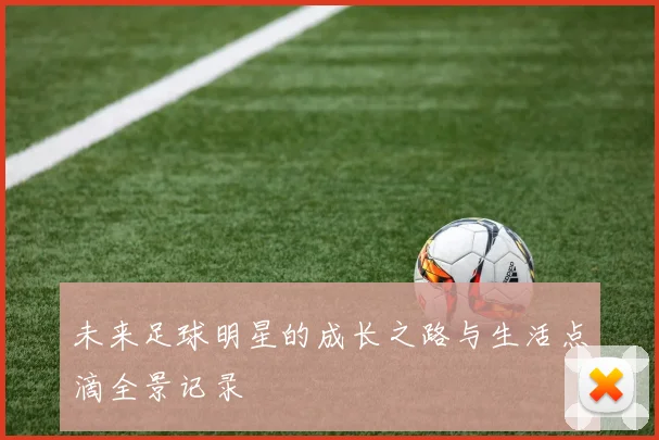 未来足球明星的成长之路与生活点滴全景记录