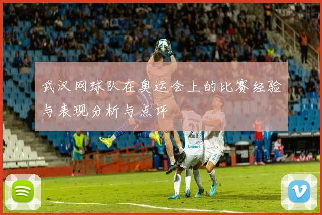 武汉网球队在奥运会上的比赛经验与表现分析与点评