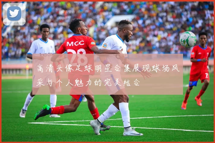 高清头像足球明星合集展现球场风采与个人魅力的完美结合