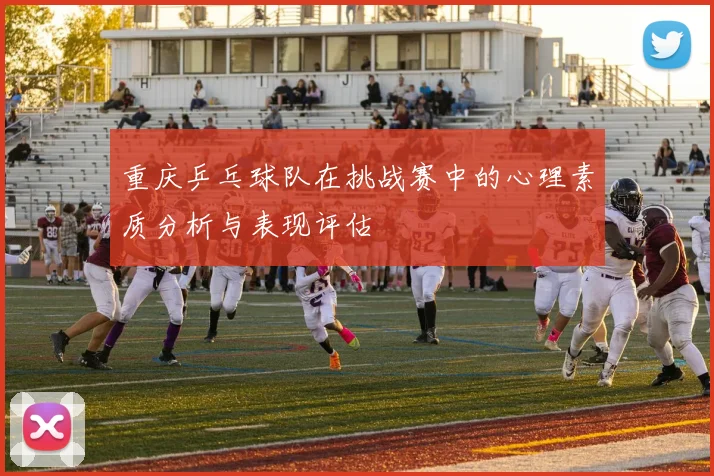 重庆乒乓球队在挑战赛中的心理素质分析与表现评估