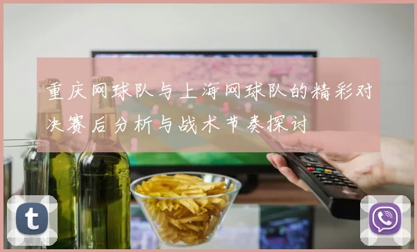 重庆网球队与上海网球队的精彩对决赛后分析与战术节奏探讨