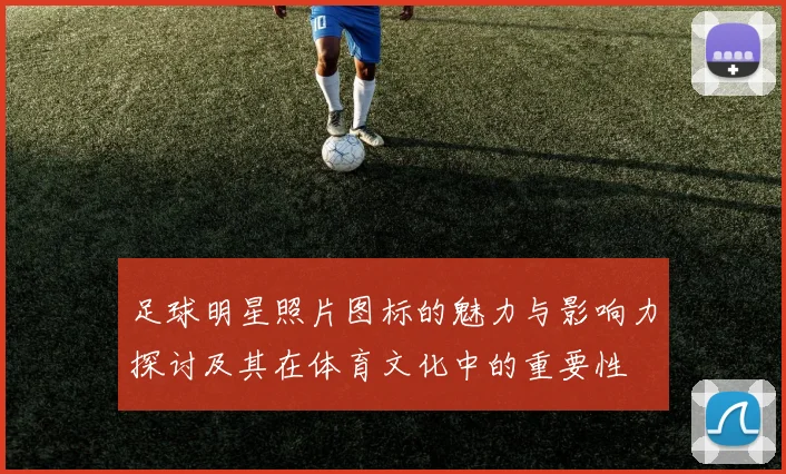 足球明星照片图标的魅力与影响力探讨及其在体育文化中的重要性
