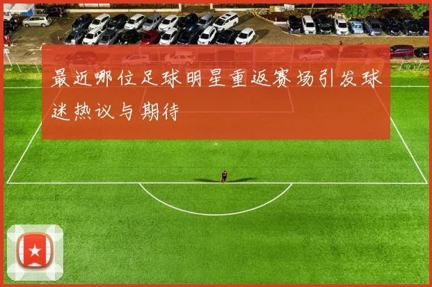 最近哪位足球明星重返赛场引发球迷热议与期待