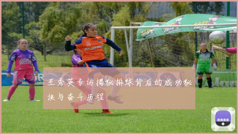 王秀英专访揭秘排球背后的成功秘诀与奋斗历程