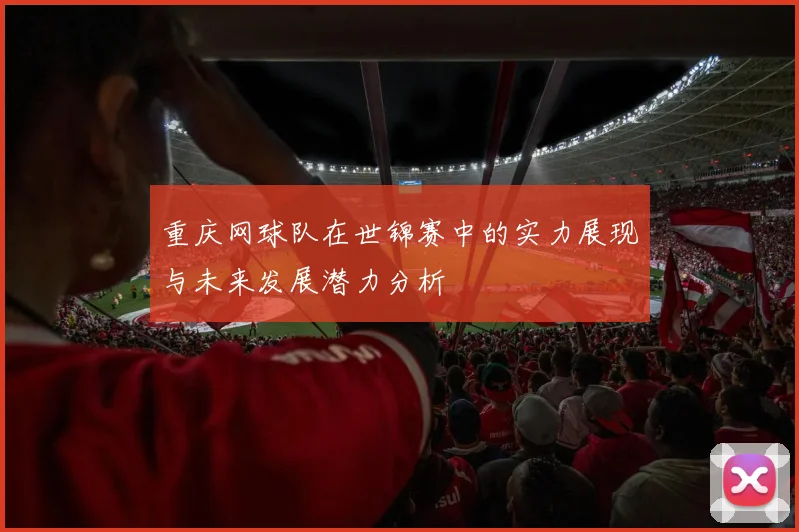 重庆网球队在世锦赛中的实力展现与未来发展潜力分析