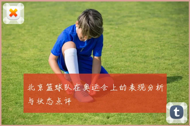 北京篮球队在奥运会上的表现分析与状态点评
